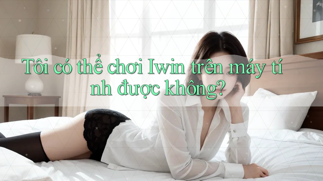 Tôi có thể chơi Iwin trên máy tính được không? Tôi có thể chơi Iwin trên máy tính được không?