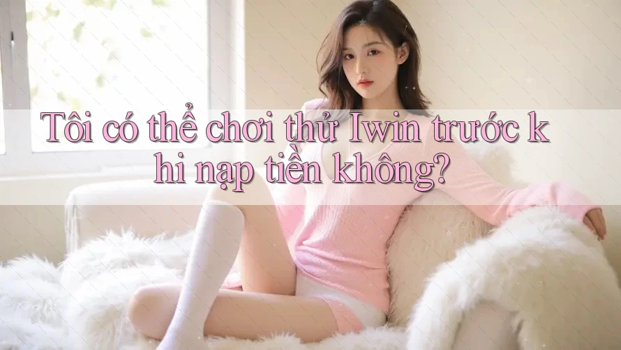 Tôi có thể chơi thử Iwin trước khi nạp tiền không? Tôi có thể chơi thử Iwin trước khi nạp tiền không?