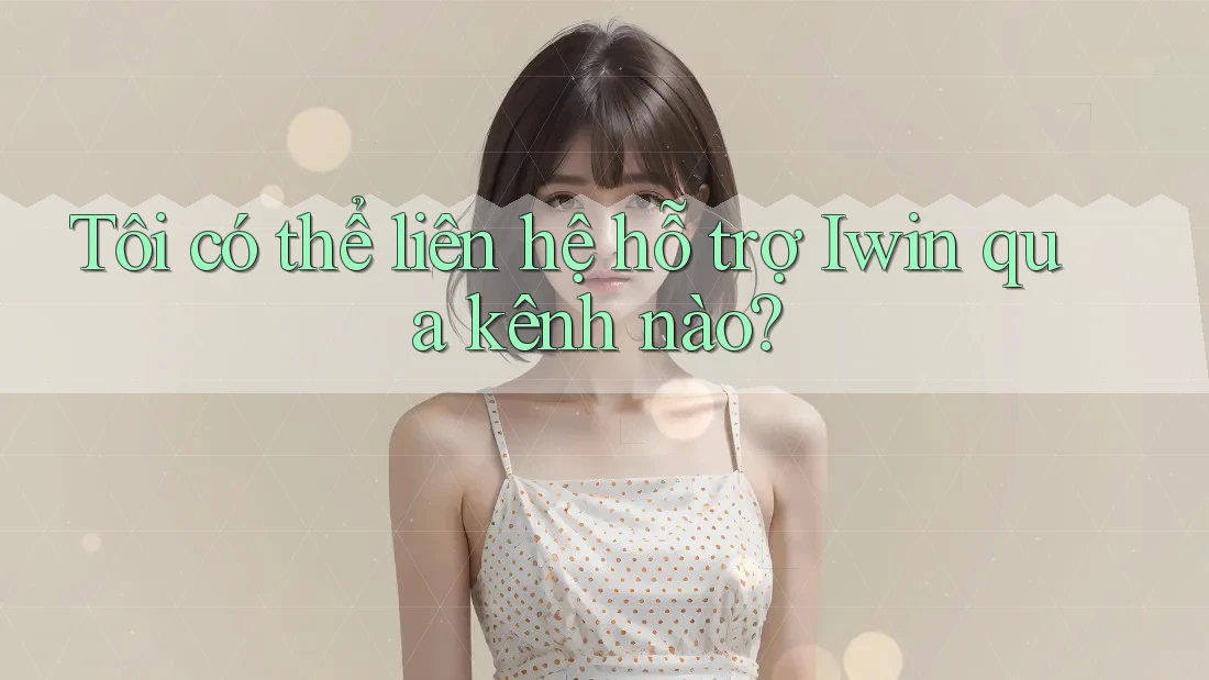 Tôi có thể liên hệ hỗ trợ Iwin qua kênh nào? Tôi có thể liên hệ hỗ trợ Iwin qua kênh nào?