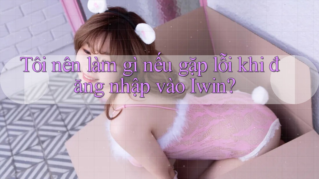 Tôi nên làm gì nếu gặp lỗi khi đăng nhập vào Iwin? Tôi nên làm gì nếu gặp lỗi khi đăng nhập vào Iwin?