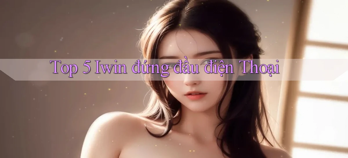 top 5 iwin đứng đầu điện thoại