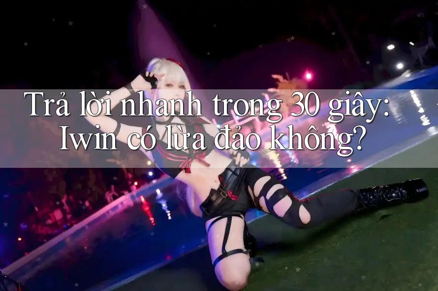 Trả lời nhanh trong 30 giây: Iwin có lừa đảo không? Trả lời nhanh trong 30 giây: Iwin có lừa đảo không?