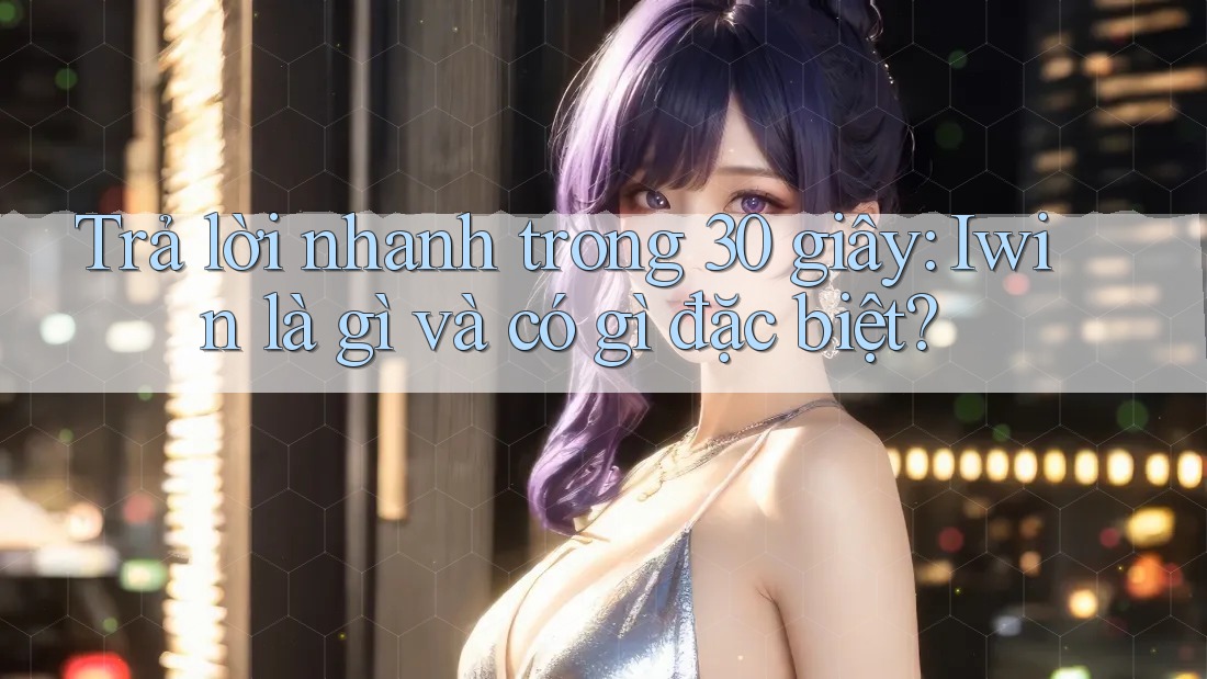 Trả lời nhanh trong 30 giây: Iwin là gì và có gì đặc biệt? Trả lời nhanh trong 30 giây: Iwin là gì và có gì đặc biệt?