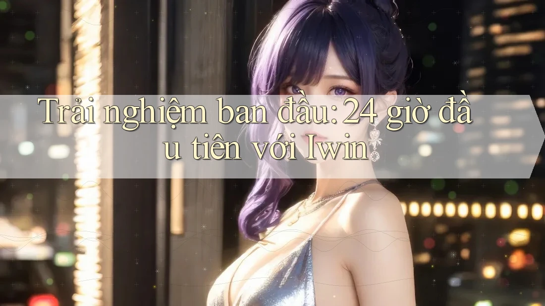 Trải nghiệm ban đầu: 24 giờ đầu tiên với Iwin Trải nghiệm ban đầu: 24 giờ đầu tiên với Iwin