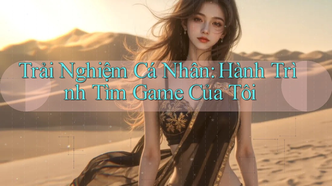 Trải Nghiệm Cá Nhân: Hành Trình Tìm Game Của Tôi Trải Nghiệm Cá Nhân: Hành Trình Tìm Game Của Tôi