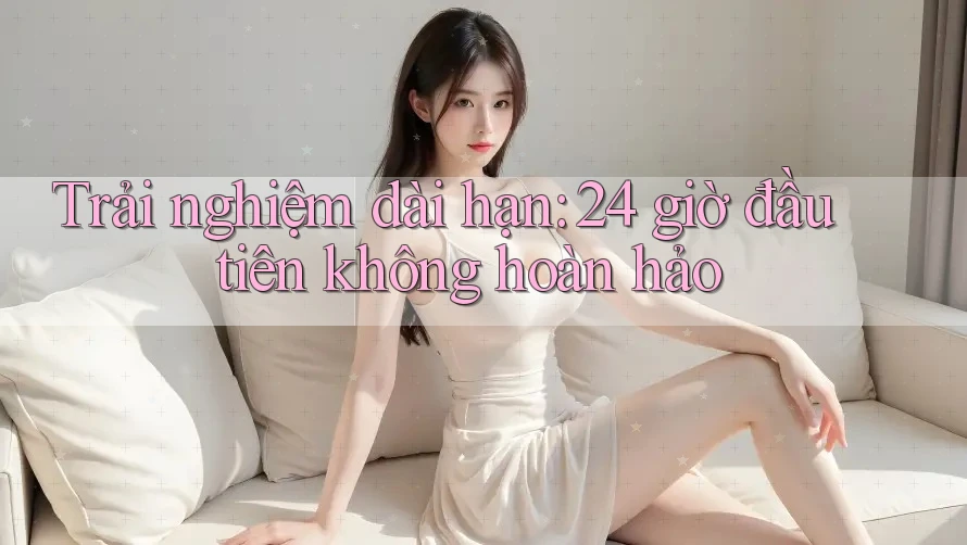 Trải nghiệm dài hạn: 24 giờ đầu tiên không hoàn hảo Trải nghiệm dài hạn: 24 giờ đầu tiên không hoàn hảo