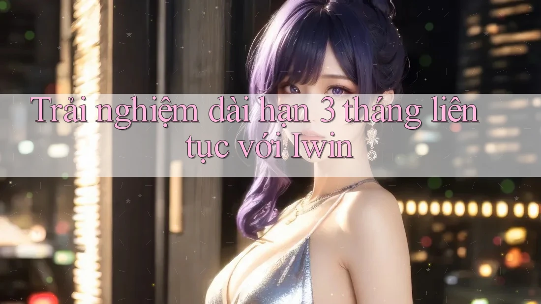 Trải nghiệm dài hạn 3 tháng liên tục với Iwin Trải nghiệm dài hạn 3 tháng liên tục với Iwin