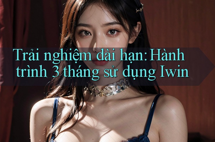 Trải nghiệm dài hạn: Hành trình 3 tháng sử dụng Iwin Trải nghiệm dài hạn: Hành trình 3 tháng sử dụng Iwin