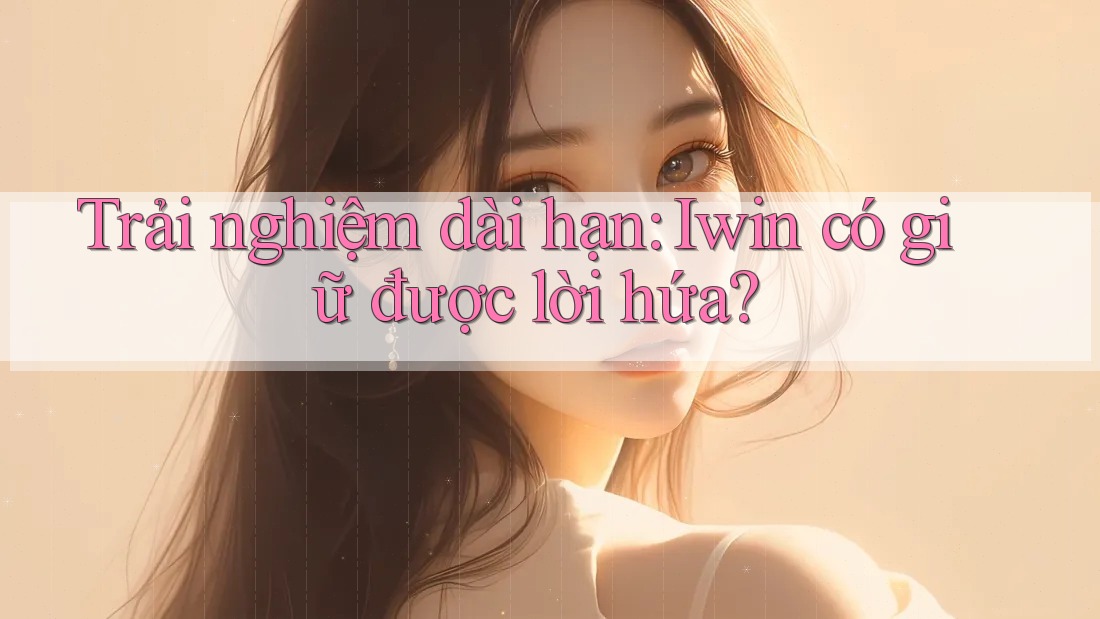 Trải nghiệm dài hạn: Iwin có giữ được lời hứa? Trải nghiệm dài hạn: Iwin có giữ được lời hứa?