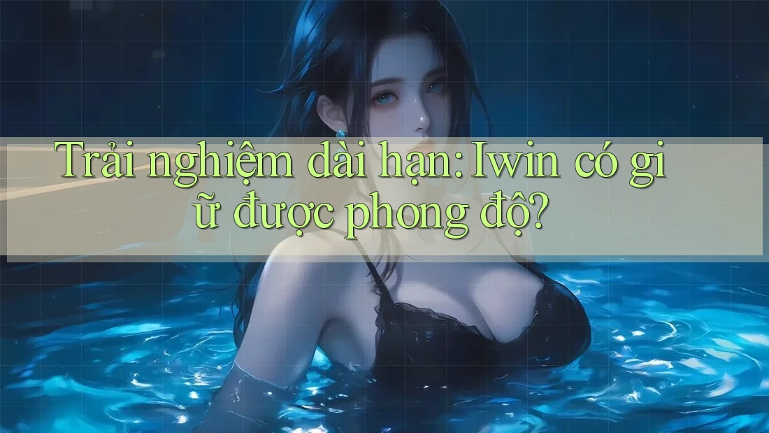 Trải nghiệm dài hạn: Iwin có giữ được phong độ? Trải nghiệm dài hạn: Iwin có giữ được phong độ?
