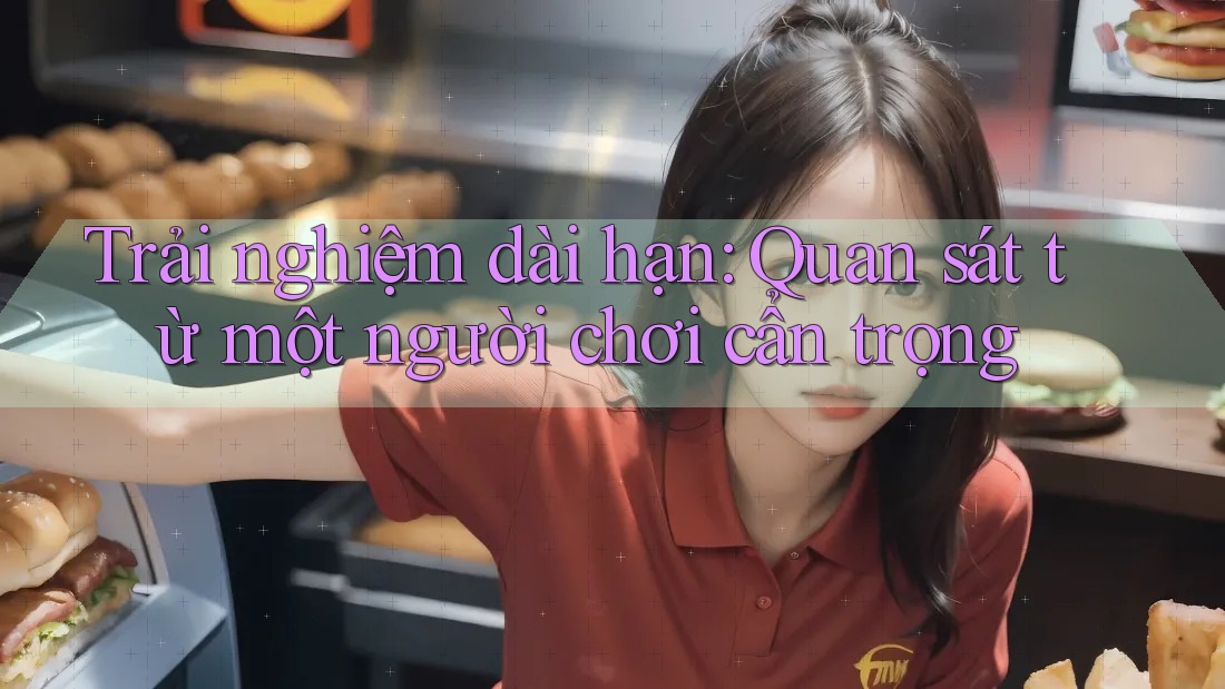 Trải nghiệm dài hạn: Quan sát từ một người chơi cẩn trọng Trải nghiệm dài hạn: Quan sát từ một người chơi cẩn trọng
