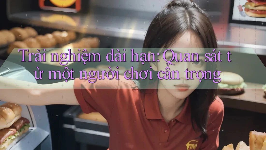 Trải nghiệm dài hạn: Quan sát từ một người chơi cẩn trọng Trải nghiệm dài hạn: Quan sát từ một người chơi cẩn trọng
