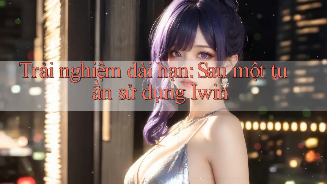 Trải nghiệm dài hạn: Sau một tuần sử dụng Iwin Trải nghiệm dài hạn: Sau một tuần sử dụng Iwin