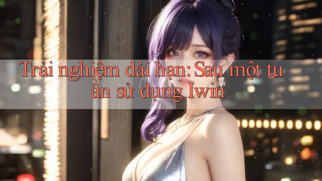 Trải nghiệm dài hạn: Sau một tuần sử dụng Iwin Trải nghiệm dài hạn: Sau một tuần sử dụng Iwin