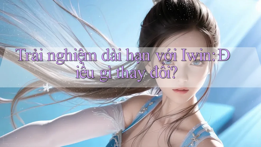 Trải nghiệm dài hạn với Iwin: Điều gì thay đổi? Trải nghiệm dài hạn với Iwin: Điều gì thay đổi?