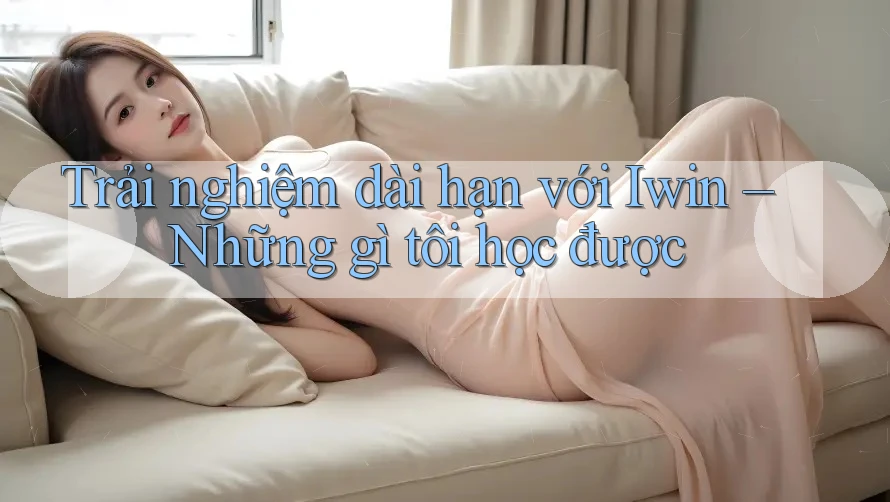 Trải nghiệm dài hạn với Iwin – Những gì tôi học được Trải nghiệm dài hạn với Iwin – Những gì tôi học được
