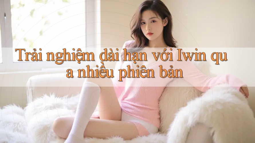 Trải nghiệm dài hạn với Iwin qua nhiều phiên bản Trải nghiệm dài hạn với Iwin qua nhiều phiên bản