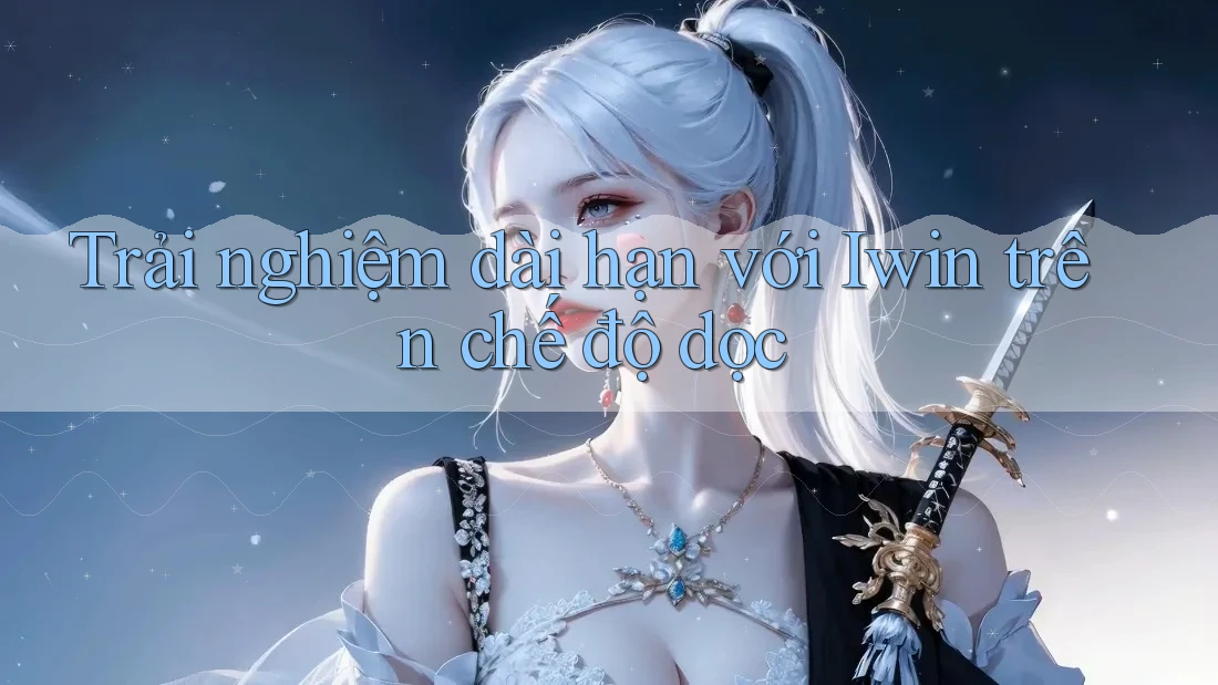 Trải nghiệm dài hạn với Iwin trên chế độ dọc Trải nghiệm dài hạn với Iwin trên chế độ dọc