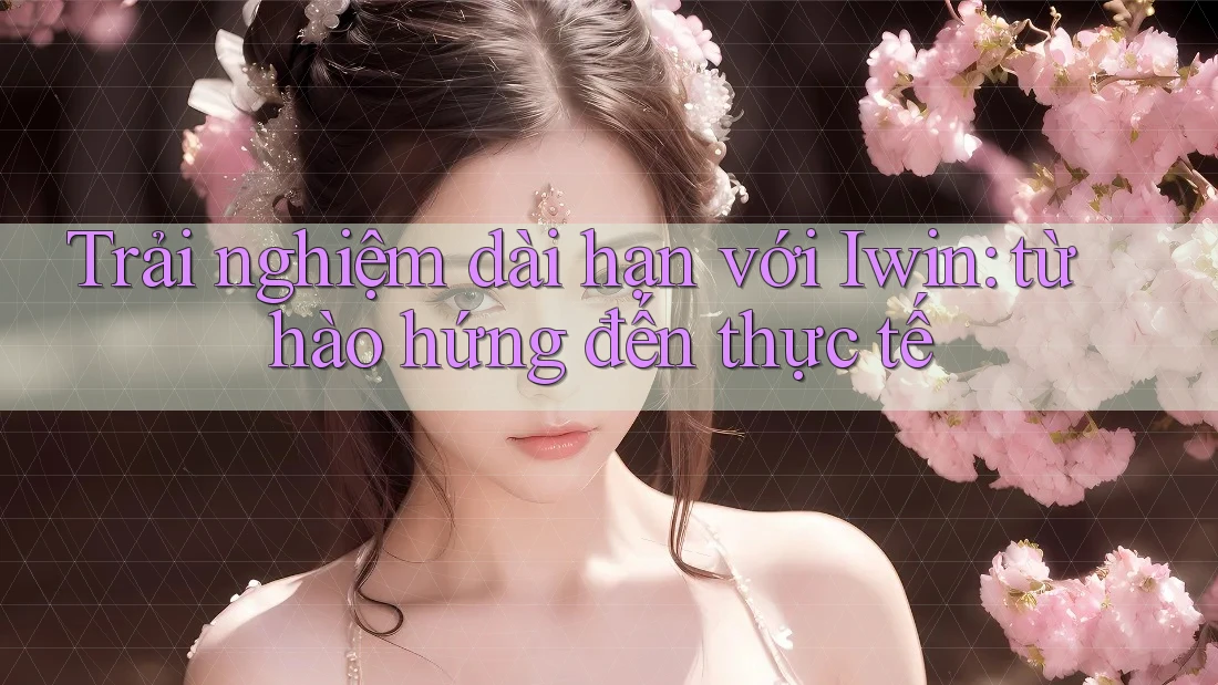 Trải nghiệm dài hạn với Iwin: từ hào hứng đến thực tế Trải nghiệm dài hạn với Iwin: từ hào hứng đến thực tế