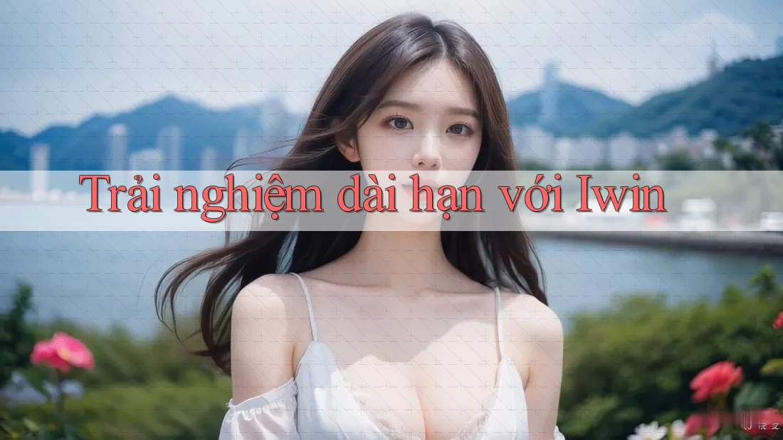 Trải nghiệm dài hạn với Iwin Trải nghiệm dài hạn với Iwin