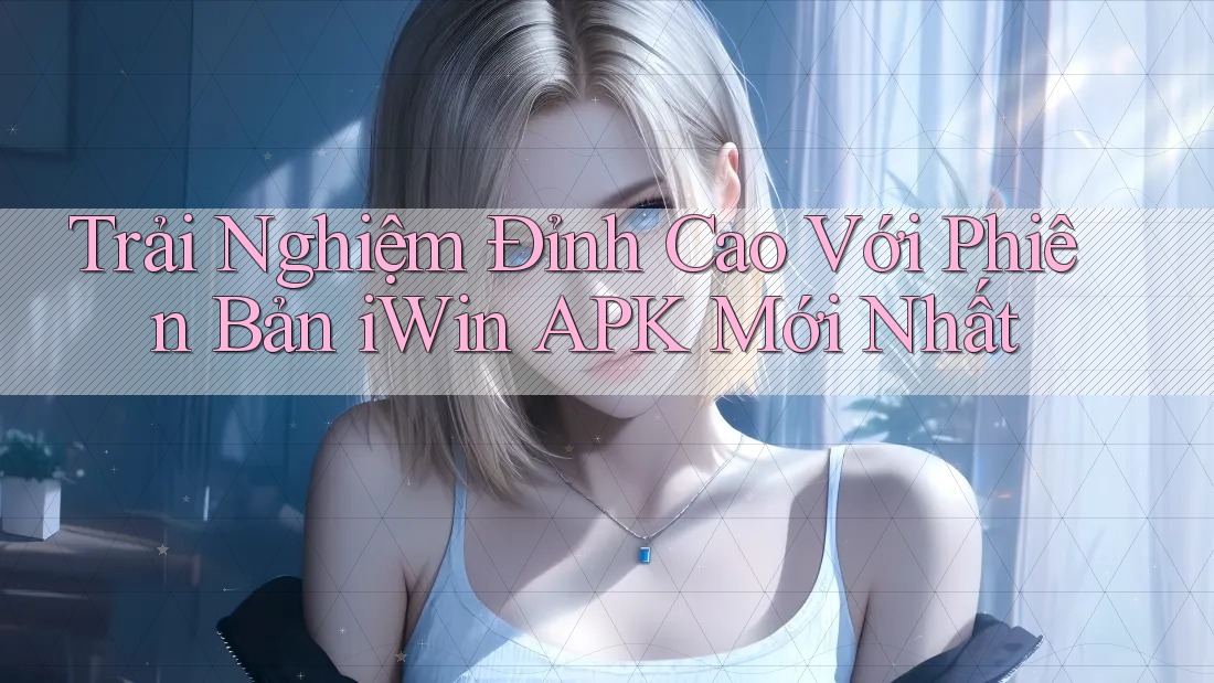 Trải Nghiệm Đỉnh Cao Với Phiên Bản iWin APK Mới Nhất Trải Nghiệm Đỉnh Cao Với Phiên Bản iWin APK Mới Nhất