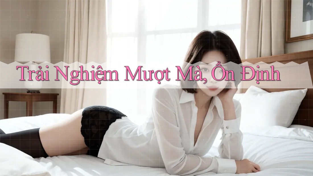 Trải Nghiệm Mượt Mà, Ổn Định Trải Nghiệm Mượt Mà, Ổn Định
