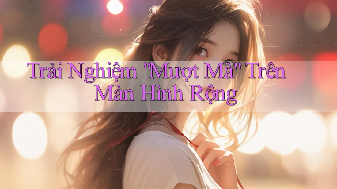 Trải Nghiệm “Mượt Mà” Trên Màn Hình Rộng Trải Nghiệm “Mượt Mà” Trên Màn Hình Rộng