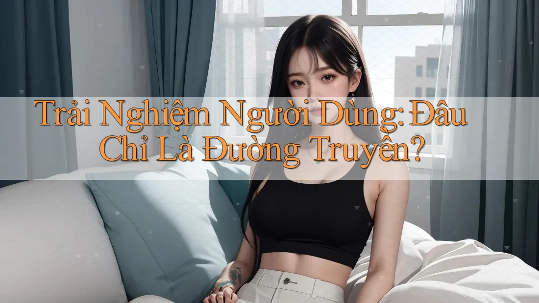 Trải Nghiệm Người Dùng: Đâu Chỉ Là Đường Truyền? Trải Nghiệm Người Dùng: Đâu Chỉ Là Đường Truyền?