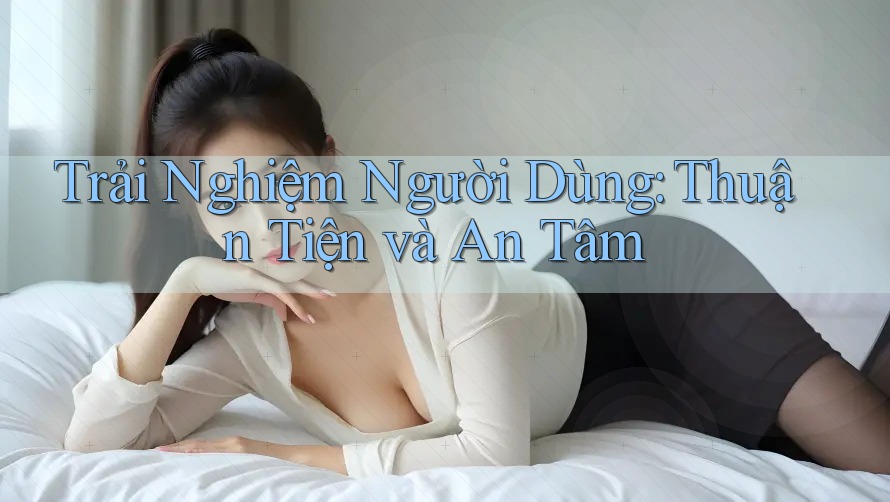 Trải Nghiệm Người Dùng: Thuận Tiện và An Tâm Trải Nghiệm Người Dùng: Thuận Tiện và An Tâm
