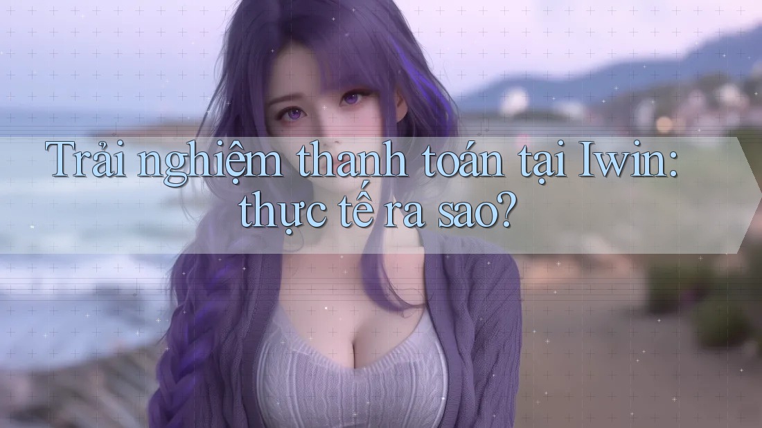 Trải nghiệm thanh toán tại Iwin: thực tế ra sao? Trải nghiệm thanh toán tại Iwin: thực tế ra sao?