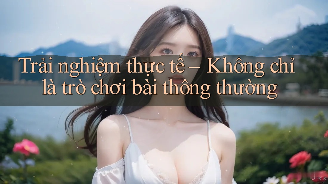 Trải nghiệm thực tế – Không chỉ là trò chơi bài thông thường Trải nghiệm thực tế – Không chỉ là trò chơi bài thông thường
