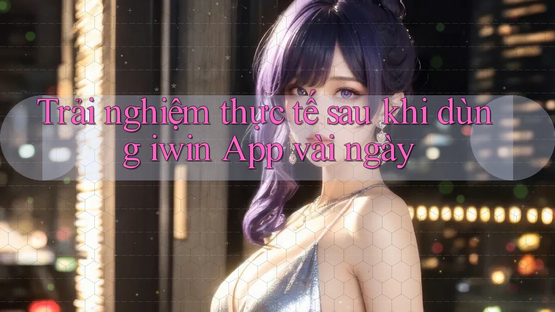 Trải nghiệm thực tế sau khi dùng iwin App vài ngày Trải nghiệm thực tế sau khi dùng iwin App vài ngày