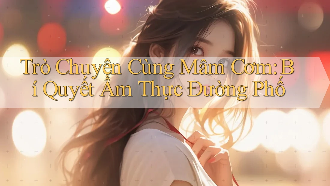 Trò Chuyện Cùng Mâm Cơm: Bí Quyết Ẩm Thực Đường Phố Trò Chuyện Cùng Mâm Cơm: Bí Quyết Ẩm Thực Đường Phố