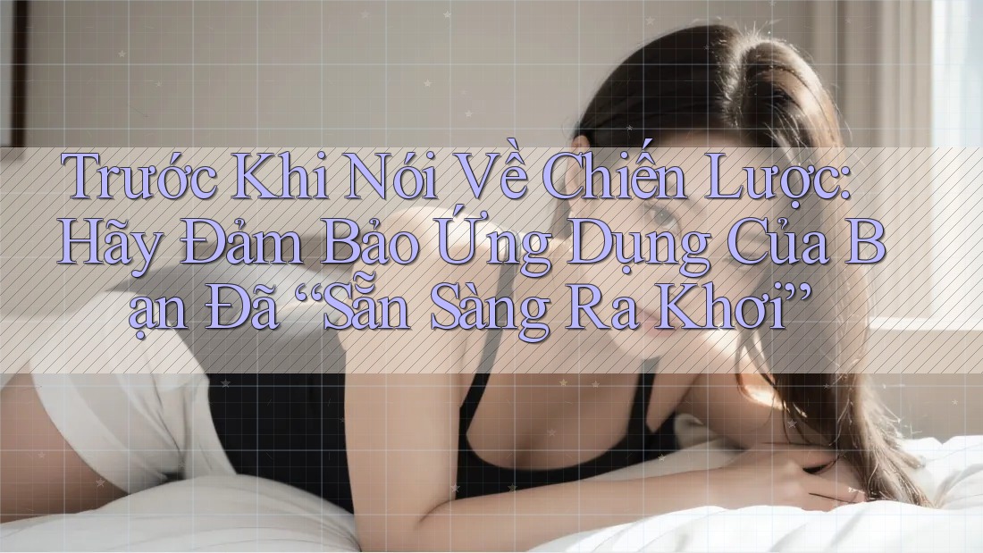 Trước Khi Nói Về Chiến Lược: Hãy Đảm Bảo Ứng Dụng Của Bạn Đã “Sẵn Sàng Ra Khơi”