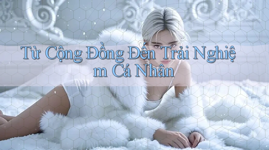Từ Cộng Đồng Đến Trải Nghiệm Cá Nhân Từ Cộng Đồng Đến Trải Nghiệm Cá Nhân