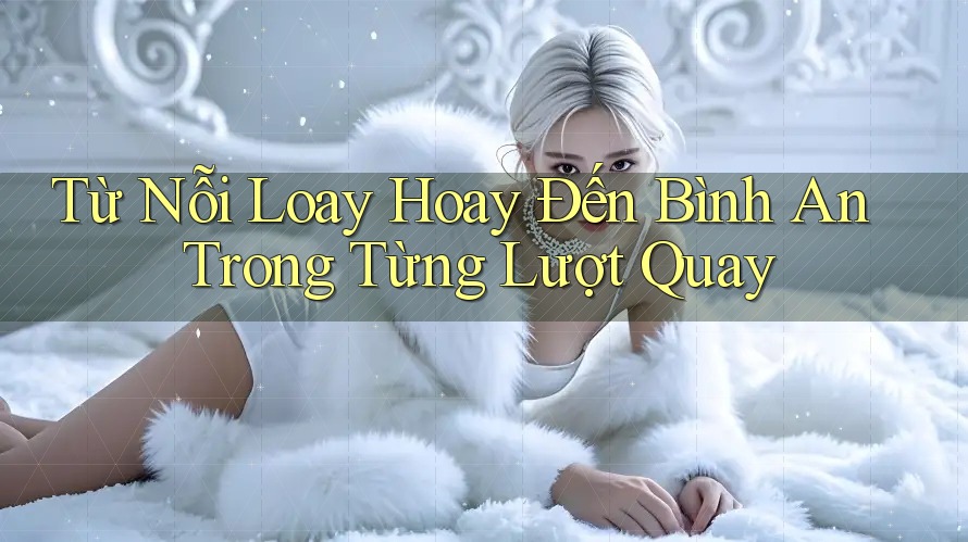 Từ Nỗi Loay Hoay Đến Bình An Trong Từng Lượt Quay Từ Nỗi Loay Hoay Đến Bình An Trong Từng Lượt Quay