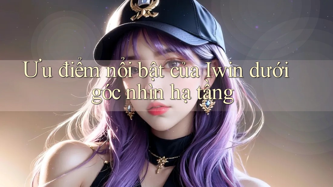 Ưu điểm nổi bật của Iwin dưới góc nhìn hạ tầng Ưu điểm nổi bật của Iwin dưới góc nhìn hạ tầng
