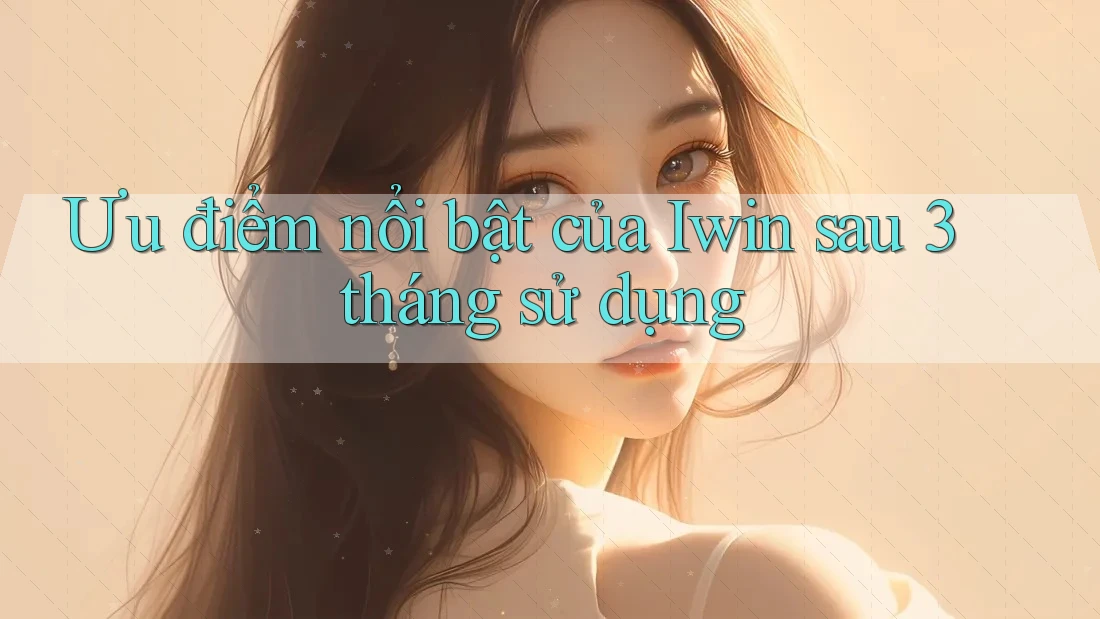 Ưu điểm nổi bật của Iwin sau 3 tháng sử dụng Ưu điểm nổi bật của Iwin sau 3 tháng sử dụng