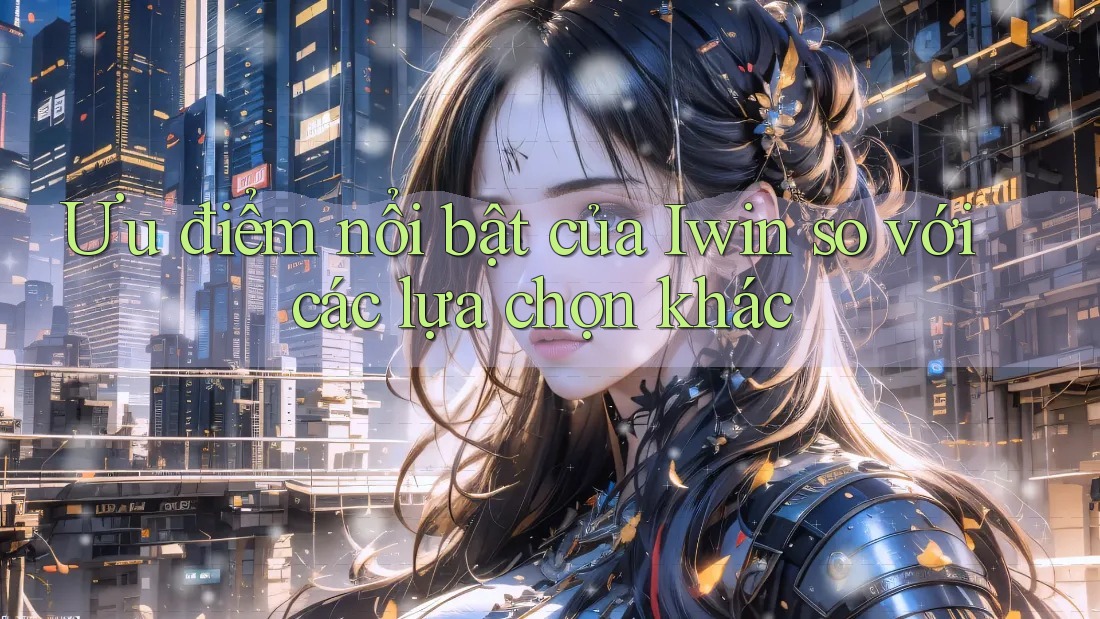 Ưu điểm nổi bật của Iwin so với các lựa chọn khác Ưu điểm nổi bật của Iwin so với các lựa chọn khác