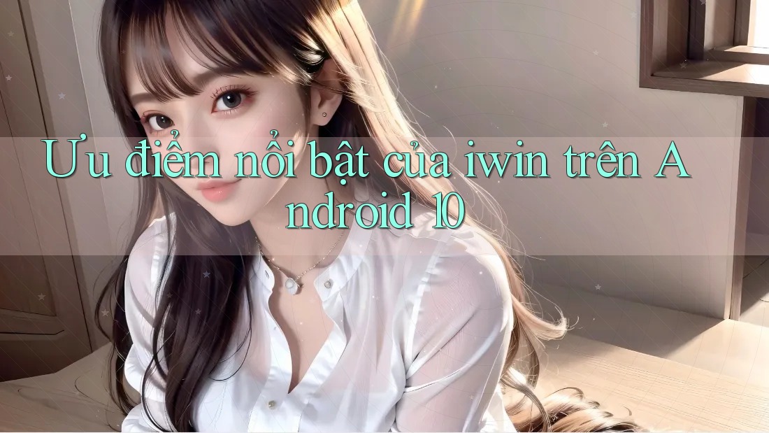 Ưu điểm nổi bật của iwin trên Android 10 Ưu điểm nổi bật của iwin trên Android 10