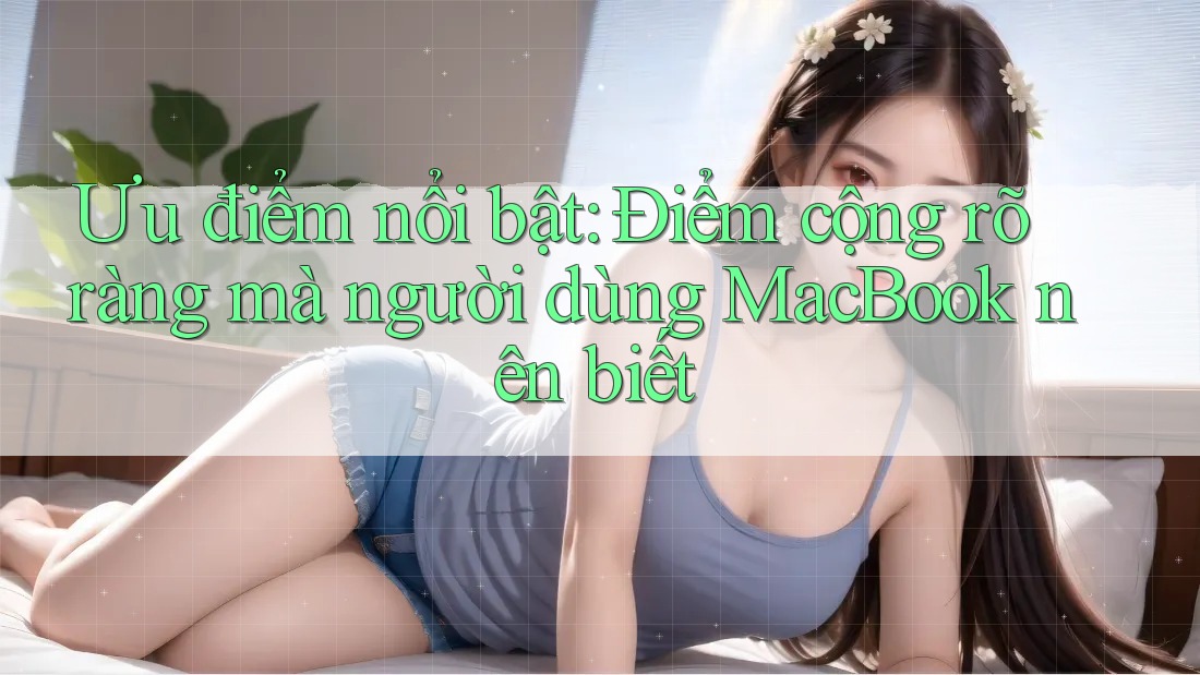 Ưu điểm nổi bật: Điểm cộng rõ ràng mà người dùng MacBook nên biết Ưu điểm nổi bật: Điểm cộng rõ ràng mà người dùng MacBook nên biết