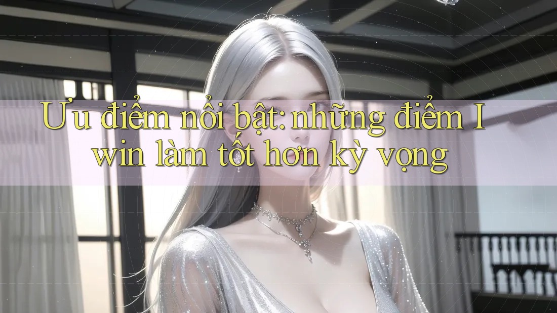 Ưu điểm nổi bật: những điểm Iwin làm tốt hơn kỳ vọng Ưu điểm nổi bật: những điểm Iwin làm tốt hơn kỳ vọng