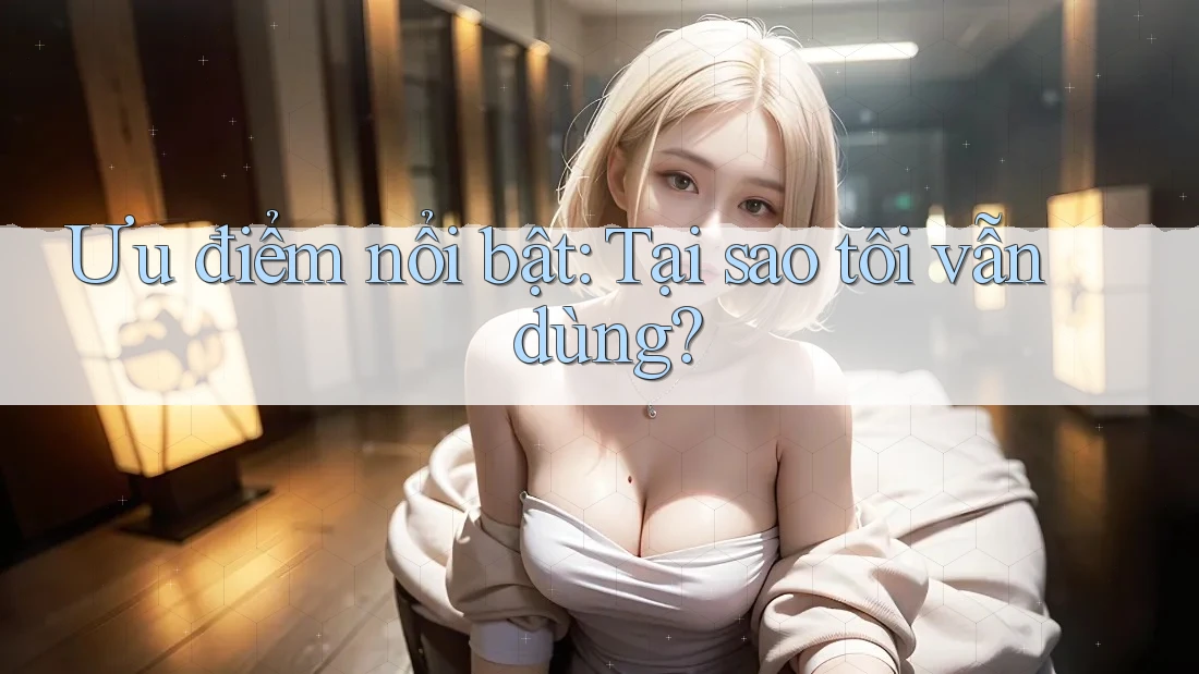 Ưu điểm nổi bật: Tại sao tôi vẫn dùng? Ưu điểm nổi bật: Tại sao tôi vẫn dùng?