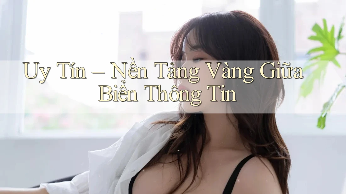 Uy Tín – Nền Tảng Vàng Giữa Biển Thông Tin Uy Tín – Nền Tảng Vàng Giữa Biển Thông Tin