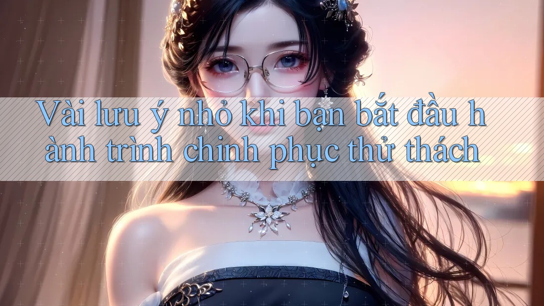 Vài lưu ý nhỏ khi bạn bắt đầu hành trình chinh phục thử thách Vài lưu ý nhỏ khi bạn bắt đầu hành trình chinh phục thử thách