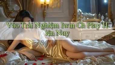 vào trải nghiệm iwin ch play hiện nay