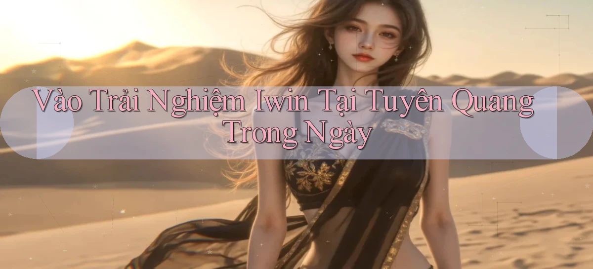 vào trải nghiệm iwin tại Tuyên Quang trong ngày
