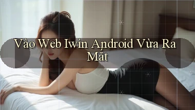 vào web iwin android vừa ra mắt