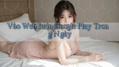 vào web iwin google play trong ngày