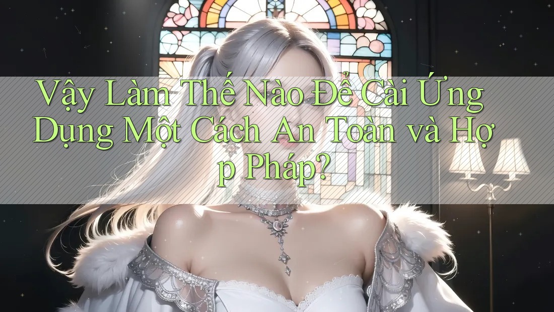 Vậy Làm Thế Nào Để Cài Ứng Dụng Một Cách An Toàn và Hợp Pháp? Vậy Làm Thế Nào Để Cài Ứng Dụng Một Cách An Toàn và Hợp Pháp?